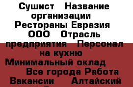 Сушист › Название организации ­ Рестораны Евразия, ООО › Отрасль предприятия ­ Персонал на кухню › Минимальный оклад ­ 12 000 - Все города Работа » Вакансии   . Алтайский край,Белокуриха г.